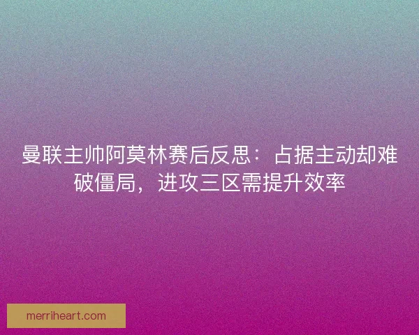 曼联主帅阿莫林赛后反思：占据主动却难破僵局，进攻三区需提升效率
