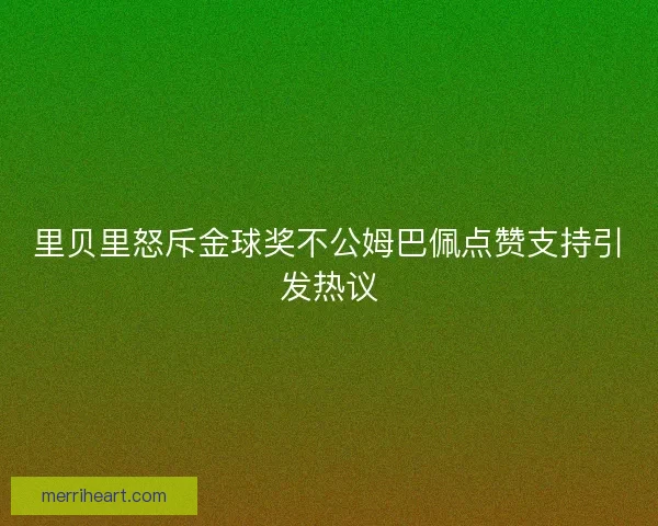 里贝里怒斥金球奖不公姆巴佩点赞支持引发热议
