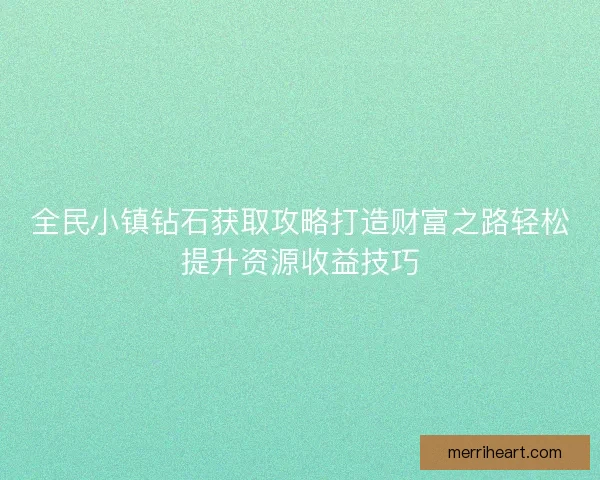全民小镇钻石获取攻略打造财富之路轻松提升资源收益技巧