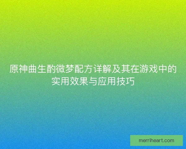 原神曲生酌微梦配方详解及其在游戏中的实用效果与应用技巧 原神曲生酌微梦配方详解及其在游戏中的实用效果与应用技巧