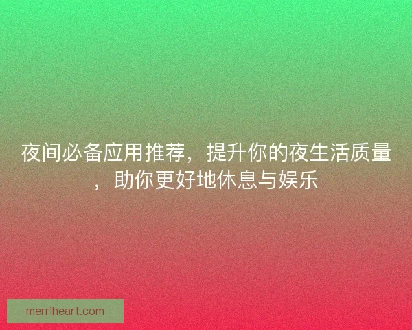 夜间必备应用推荐,提升你的夜生活质量,助你更好地休息与娱乐 夜间必备应用推荐,提升你的夜生活质量,助你更好地休息与娱乐