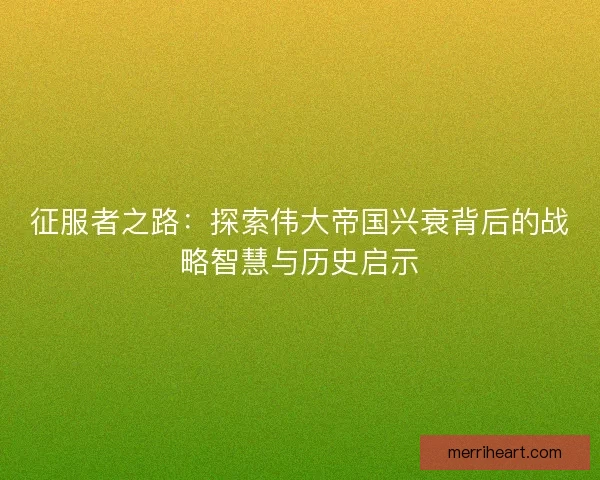 征服者之路：探索伟大帝国兴衰背后的战略智慧与历史启示