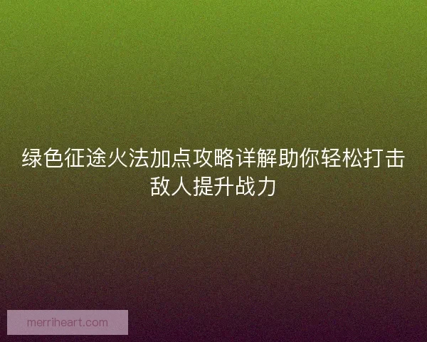 绿色征途火法加点攻略详解助你轻松打击敌人提升战力