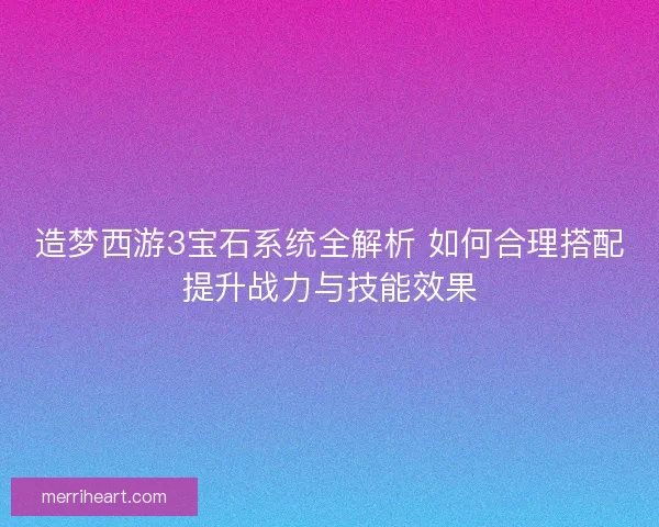 造梦西游3宝石系统全解析 如何合理搭配提升战力与技能效果