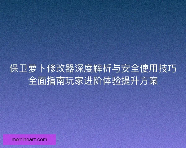 保卫萝卜修改器深度解析与安全使用技巧全面指南玩家进阶体验提升方案