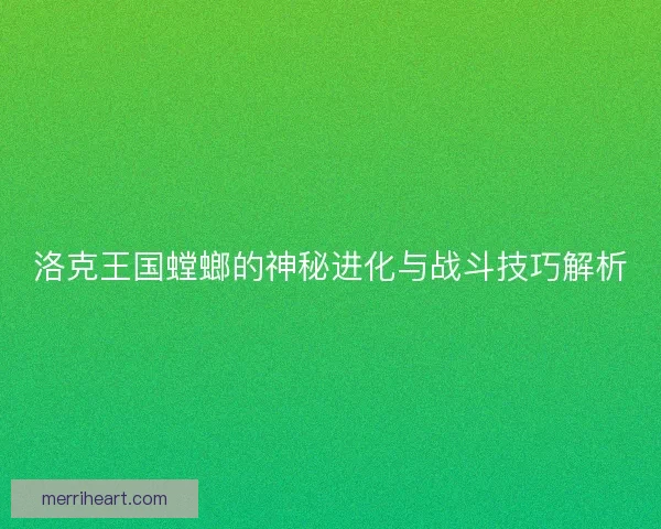 洛克王国螳螂的神秘进化与战斗技巧解析