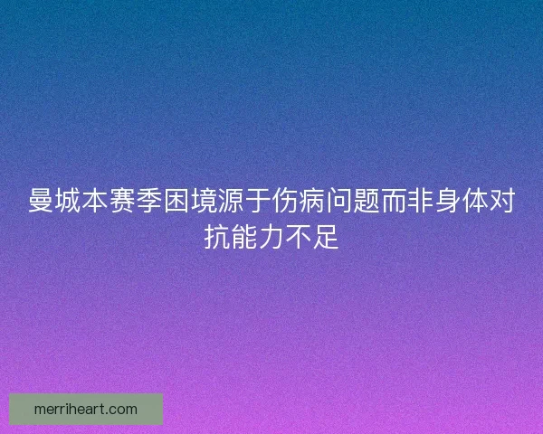 曼城本赛季困境源于伤病问题而非身体对抗能力不足