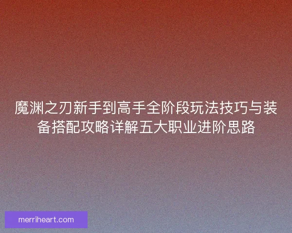 魔渊之刃新手到高手全阶段玩法技巧与装备搭配攻略详解五大职业进阶思路