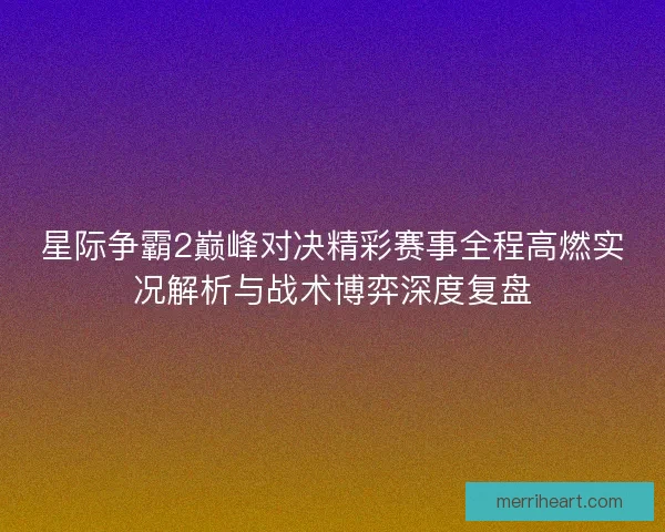 星际争霸2巅峰对决精彩赛事全程高燃实况解析与战术博弈深度复盘