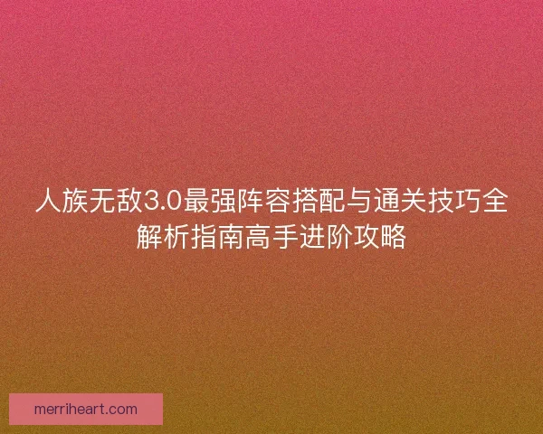 人族无敌3.0最强阵容搭配与通关技巧全解析指南高手进阶攻略