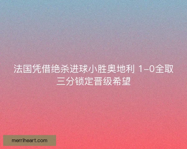 法国凭借绝杀进球小胜奥地利 1-0全取三分锁定晋级希望