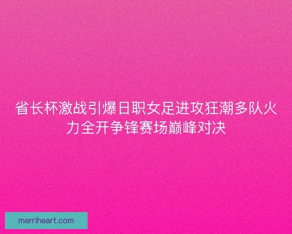 省长杯激战引爆日职女足进攻狂潮多队火力全开争锋赛场巅峰对决