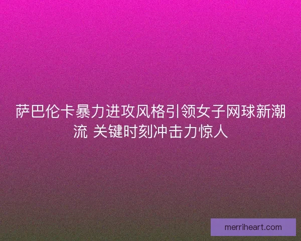 萨巴伦卡暴力进攻风格引领女子网球新潮流 关键时刻冲击力惊人