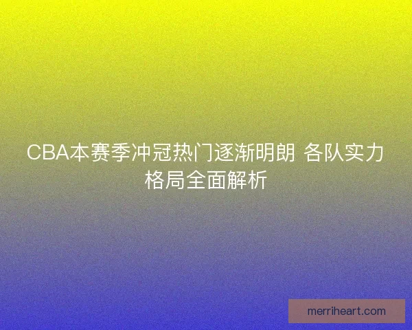 CBA本赛季冲冠热门逐渐明朗 各队实力格局全面解析
