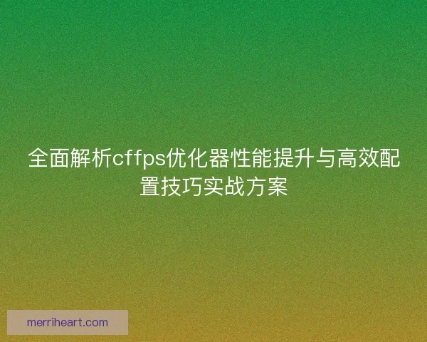 全面解析cffps优化器性能提升与高效配置技巧实战方案