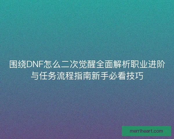围绕DNF怎么二次觉醒全面解析职业进阶与任务流程指南新手必看技巧