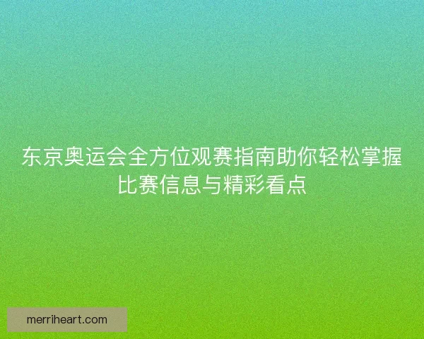 东京奥运会全方位观赛指南助你轻松掌握比赛信息与精彩看点