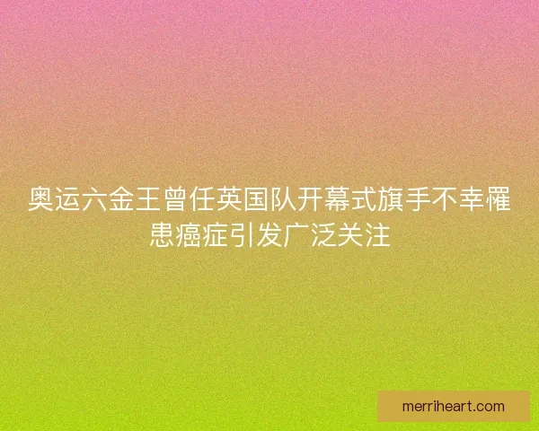 奥运六金王曾任英国队开幕式旗手不幸罹患癌症引发广泛关注