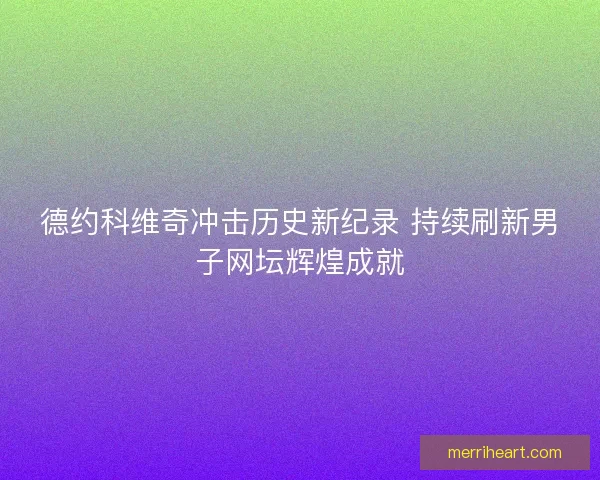 德约科维奇冲击历史新纪录 持续刷新男子网坛辉煌成就 德约科维奇冲击历史新纪录 持续刷新男子网坛辉煌成就