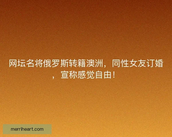 网坛名将俄罗斯转籍澳洲，同性女友订婚，宣称感觉自由！