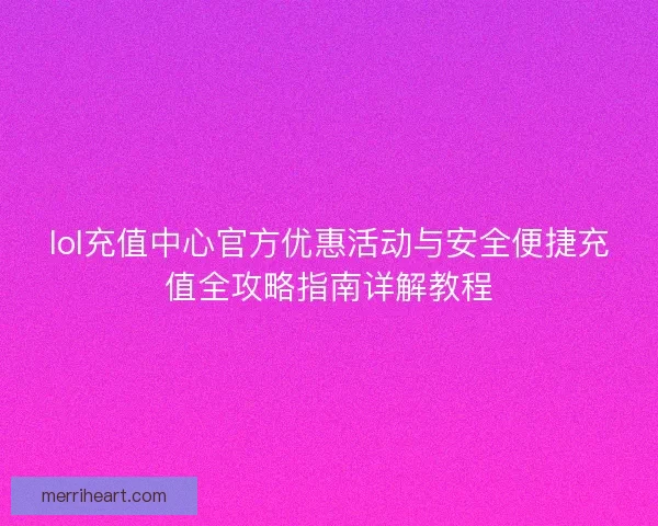lol充值中心官方优惠活动与安全便捷充值全攻略指南详解教程