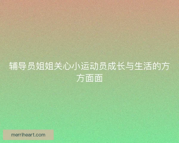 辅导员姐姐关心小运动员成长与生活的方方面面 辅导员姐姐关心小运动员成长与生活的方方面面