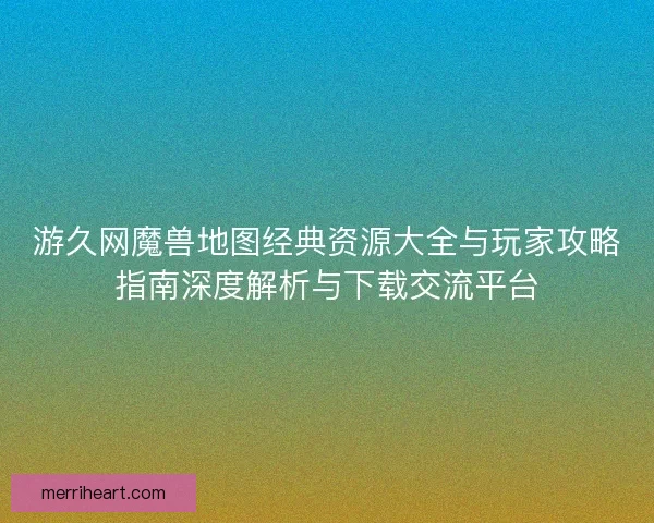 游久网魔兽地图经典资源大全与玩家攻略指南深度解析与下载交流平台 游久网魔兽地图经典资源大全与玩家攻略指南深度解析与下载交流平台
