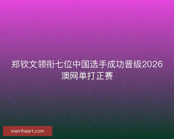 郑钦文领衔七位中国选手成功晋级2026澳网单打正赛 郑钦文领衔七位中国选手成功晋级2026澳网单打正赛