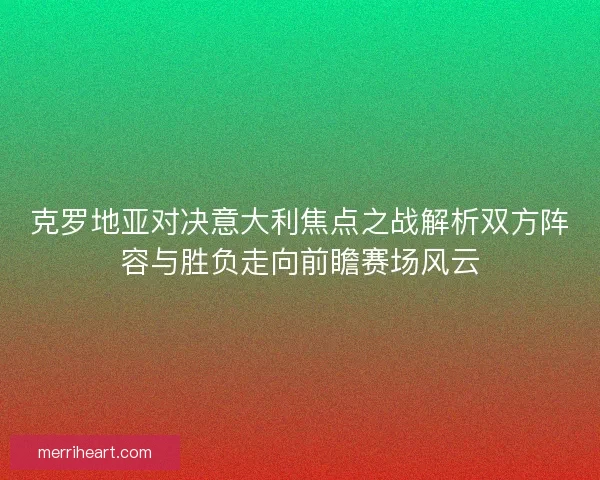 克罗地亚对决意大利焦点之战解析双方阵容与胜负走向前瞻赛场风云 克罗地亚对决意大利焦点之战解析双方阵容与胜负走向前瞻赛场风云
