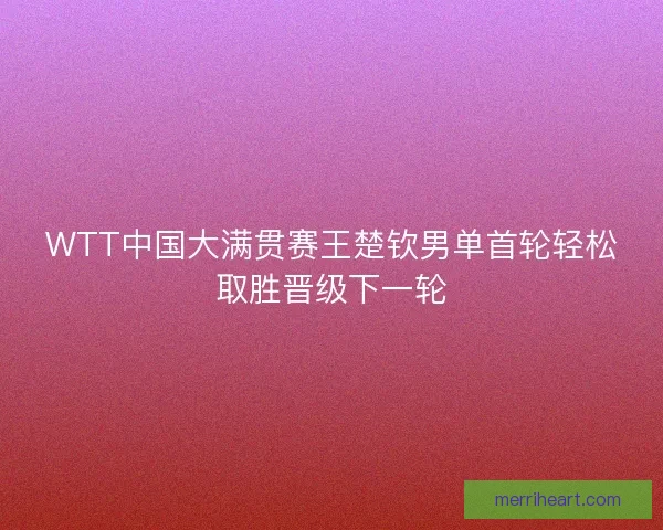 WTT中国大满贯赛王楚钦男单首轮轻松取胜晋级下一轮 WTT中国大满贯赛王楚钦男单首轮轻松取胜晋级下一轮