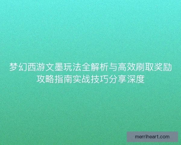 梦幻西游文墨玩法全解析与高效刷取奖励攻略指南实战技巧分享深度 梦幻西游文墨玩法全解析与高效刷取奖励攻略指南实战技巧分享深度