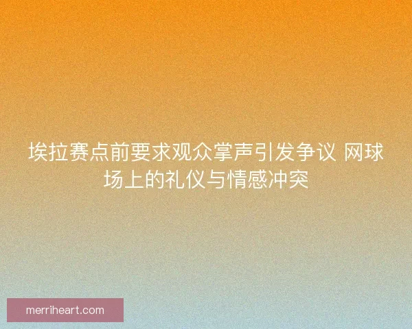 埃拉赛点前要求观众掌声引发争议 网球场上的礼仪与情感冲突