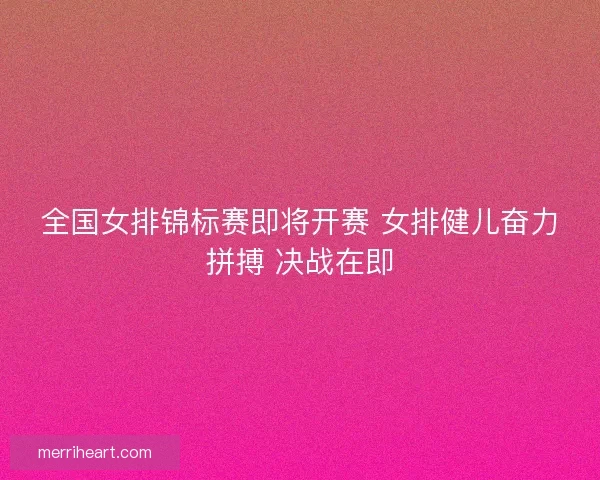 全国女排锦标赛即将开赛 女排健儿奋力拼搏 决战在即