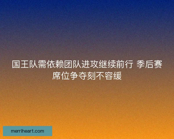 国王队需依赖团队进攻继续前行 季后赛席位争夺刻不容缓