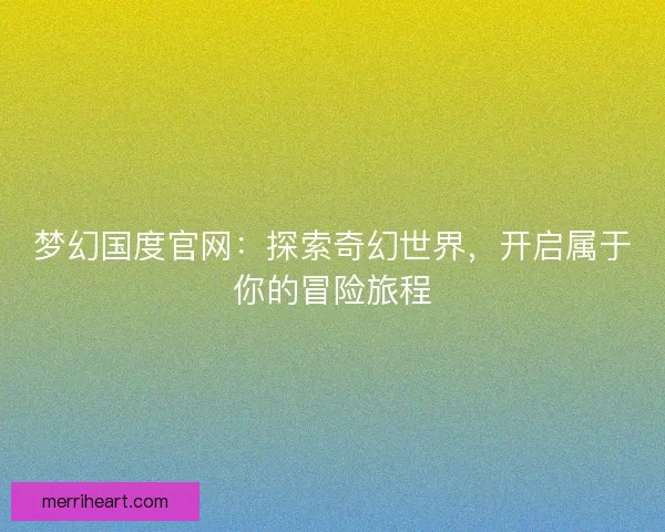 梦幻国度官网：探索奇幻世界，开启属于你的冒险旅程